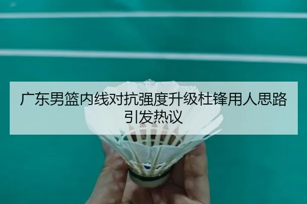 广东男篮内线对抗强度升级杜锋用人思路引发热议